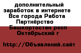  дополнительный заработок в интернете - Все города Работа » Партнёрство   . Башкортостан респ.,Октябрьский г.
